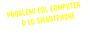 PROBLEMI COL COMPUTER    O LO SMARTPHONE